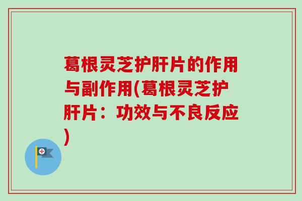 葛根灵芝片的作用与副作用(葛根灵芝片:功效与不良反应) 葛根灵芝片的作用与副作用(葛根灵芝片:功效与不良反应)