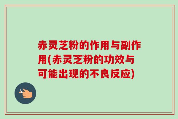 赤灵芝粉的作用与副作用(赤灵芝粉的功效与可能出现的不良反应) 赤灵芝粉的作用与副作用(赤灵芝粉的功效与可能出现的不良反应)
