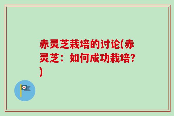 赤灵芝栽培的讨论(赤灵芝：如何成功栽培？)
