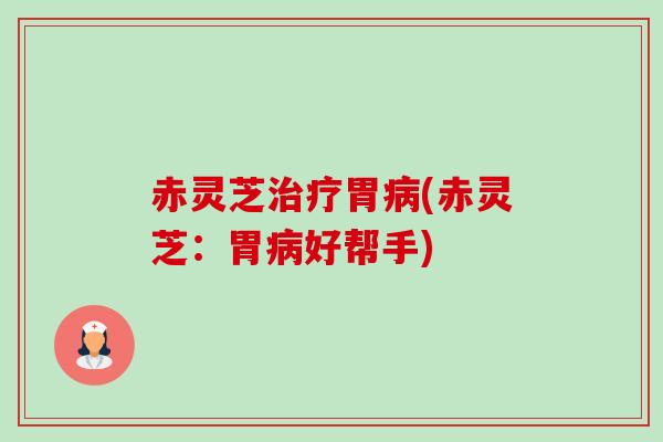 赤灵芝胃(赤灵芝:胃好帮手) 赤灵芝胃(赤灵芝:胃好帮手)