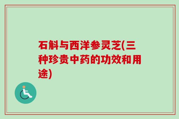 石斛与西洋参灵芝(三种珍贵的功效和用途) 石斛与西洋参灵芝(三种珍贵的功效和用途)
