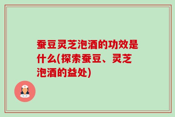 蚕豆灵芝泡酒的功效是什么(探索蚕豆、灵芝泡酒的益处)