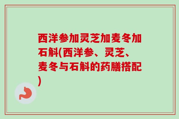 西洋参加灵芝加麦冬加石斛(西洋参、灵芝、麦冬与石斛的药膳搭配) 西洋参加灵芝加麦冬加石斛(西洋参、灵芝、麦冬与石斛的药膳搭配)
