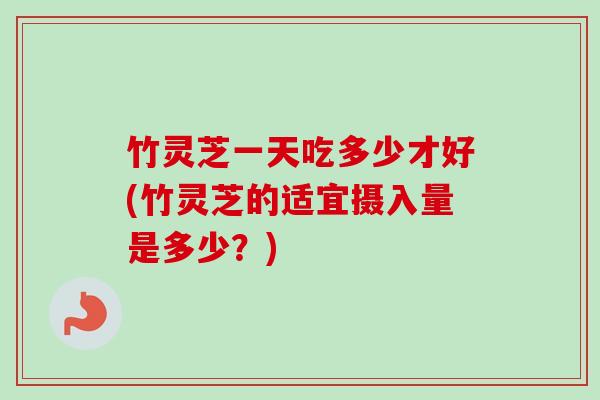 竹灵芝一天吃多少才好(竹灵芝的适宜摄入量是多少?) 竹灵芝一天吃多少才好(竹灵芝的适宜摄入量是多少?)