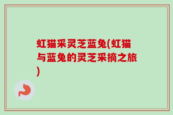 虹猫采灵芝蓝兔(虹猫与蓝兔的灵芝采摘之旅)