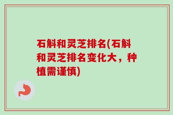 石斛和灵芝排名(石斛和灵芝排名变化大,种植需谨慎) 石斛和灵芝排名(石斛和灵芝排名变化大,种植需谨慎)