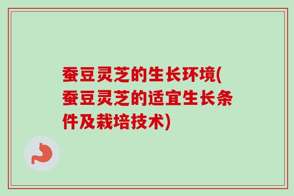 蚕豆灵芝的生长环境(蚕豆灵芝的适宜生长条件及栽培技术)