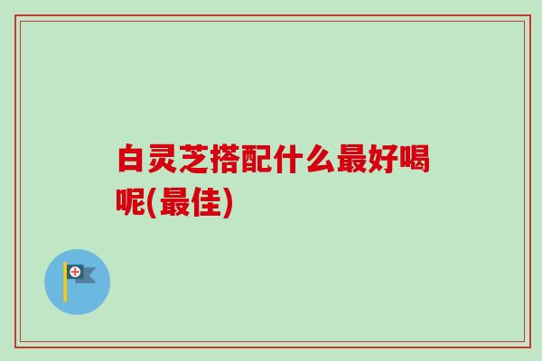 白灵芝搭配什么好喝呢(佳) 白灵芝搭配什么好喝呢(佳)