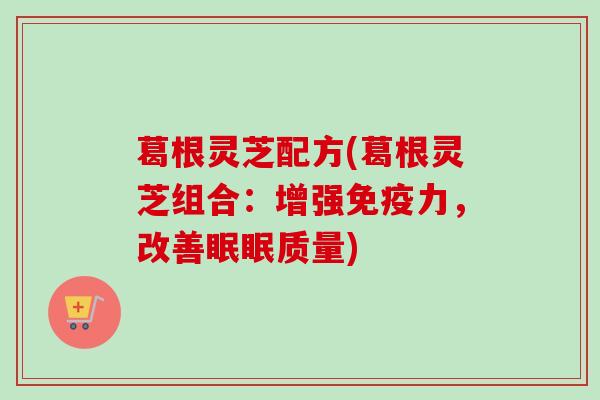 葛根灵芝配方(葛根灵芝组合:增强免疫力,改善眠眠质量) 葛根灵芝配方(葛根灵芝组合:增强免疫力,改善眠眠质量)