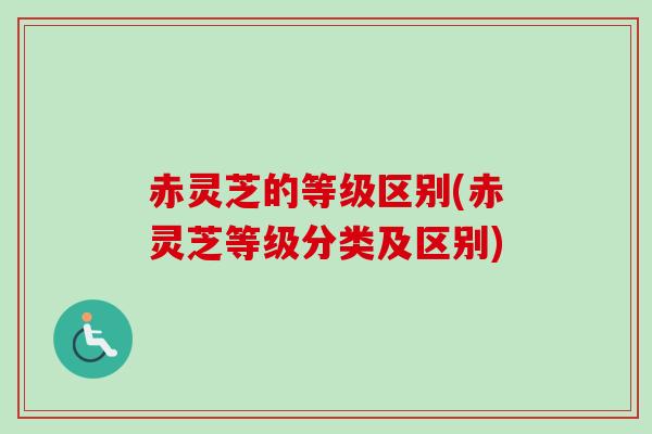 赤灵芝的等级区别(赤灵芝等级分类及区别)