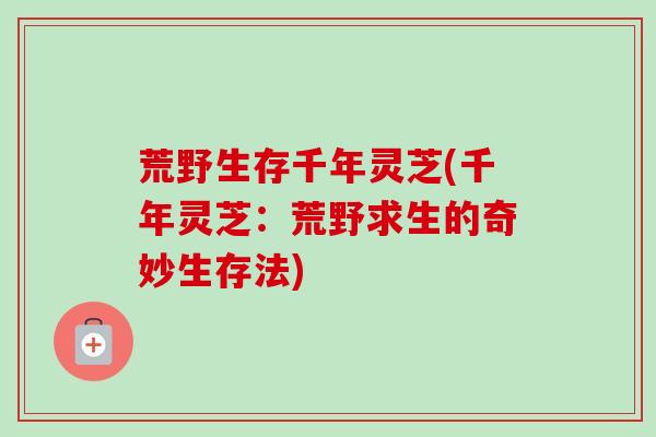 荒野生存千年灵芝(千年灵芝:荒野求生的奇妙生存法) 荒野生存千年灵芝(千年灵芝:荒野求生的奇妙生存法)