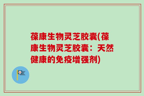 葆康生物灵芝胶囊(葆康生物灵芝胶囊：天然健康的免疫增强剂)