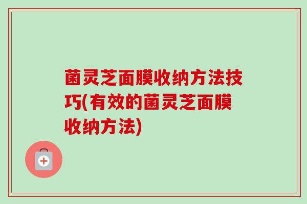菌灵芝面膜收纳方法技巧(有效的菌灵芝面膜收纳方法)