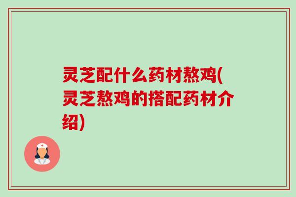 灵芝配什么药材熬鸡(灵芝熬鸡的搭配药材介绍) 灵芝配什么药材熬鸡(灵芝熬鸡的搭配药材介绍)