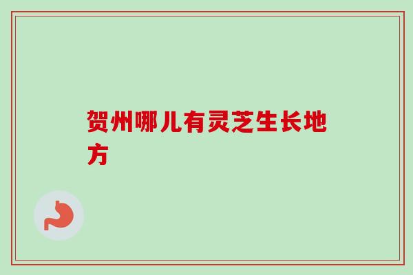 贺州哪儿有灵芝生长地方 贺州哪儿有灵芝生长地方