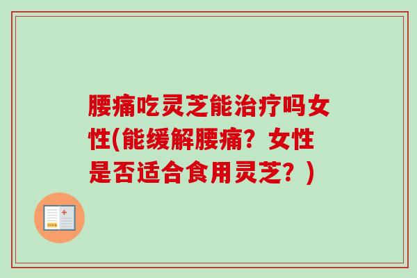 腰痛吃灵芝能吗女性(能缓解腰痛?女性是否适合食用灵芝?) 腰痛吃灵芝能吗女性(能缓解腰痛?女性是否适合食用灵芝?)