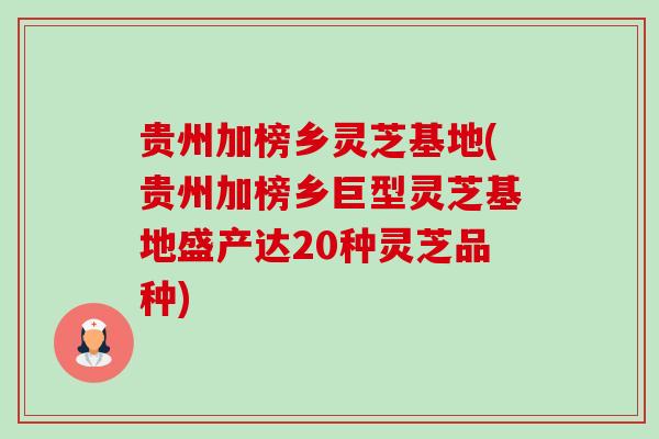 贵州加榜乡灵芝基地(贵州加榜乡巨型灵芝基地盛产达20种灵芝品种) 贵州加榜乡灵芝基地(贵州加榜乡巨型灵芝基地盛产达20种灵芝品种)