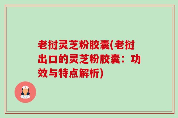 老挝灵芝粉胶囊(老挝出口的灵芝粉胶囊:功效与特点解析) 老挝灵芝粉胶囊(老挝出口的灵芝粉胶囊:功效与特点解析)