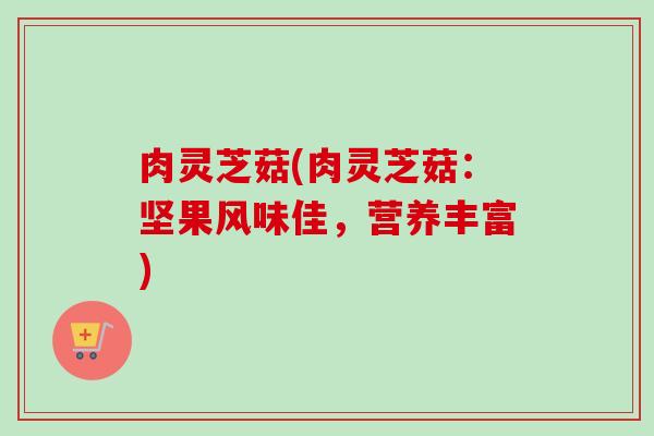 肉灵芝菇(肉灵芝菇:坚果风味佳,营养丰富) 肉灵芝菇(肉灵芝菇:坚果风味佳,营养丰富)