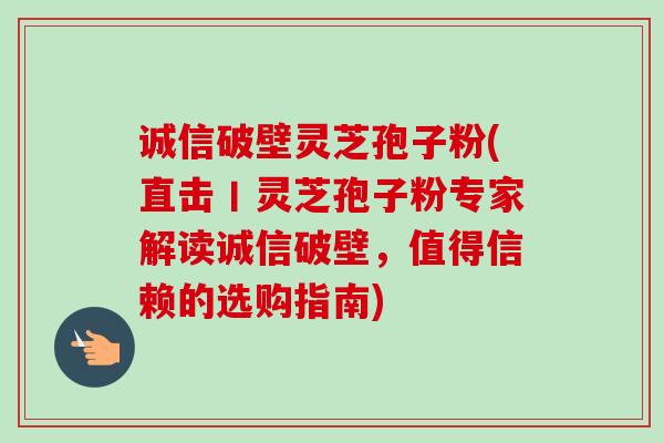 诚信破壁灵芝孢子粉(直击丨灵芝孢子粉专家解读诚信破壁,值得信赖的选购指南) 诚信破壁灵芝孢子粉(直击丨灵芝孢子粉专家解读诚信破壁,值得信赖的选购指南)