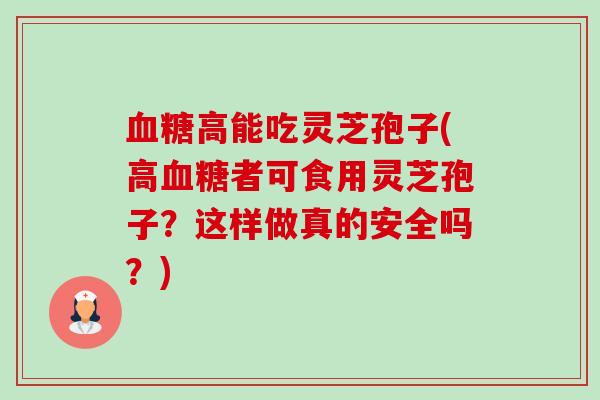 高能吃灵芝孢子(高者可食用灵芝孢子?这样做真的安全吗?) 高能吃灵芝孢子(高者可食用灵芝孢子?这样做真的安全吗?)