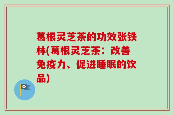 葛根灵芝茶的功效张铁林(葛根灵芝茶:改善免疫力、促进的饮品) 葛根灵芝茶的功效张铁林(葛根灵芝茶:改善免疫力、促进的饮品)