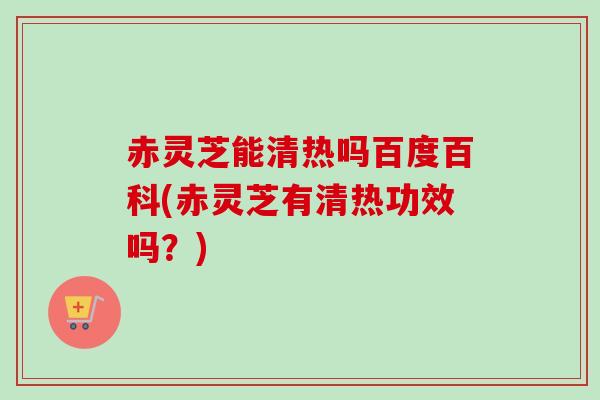 赤灵芝能清热吗百度百科(赤灵芝有清热功效吗?) 赤灵芝能清热吗百度百科(赤灵芝有清热功效吗?)