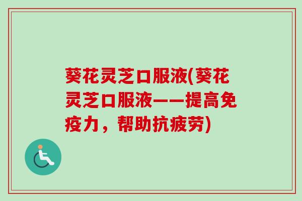 葵花灵芝口服液(葵花灵芝口服液——提高免疫力,帮助) 葵花灵芝口服液(葵花灵芝口服液——提高免疫力,帮助)