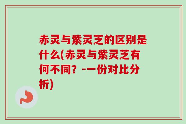 赤灵与紫灵芝的区别是什么(赤灵与紫灵芝有何不同？-一份对比分析)