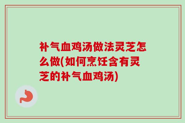 鸡汤做法灵芝怎么做(如何烹饪含有灵芝的鸡汤) 鸡汤做法灵芝怎么做(如何烹饪含有灵芝的鸡汤)
