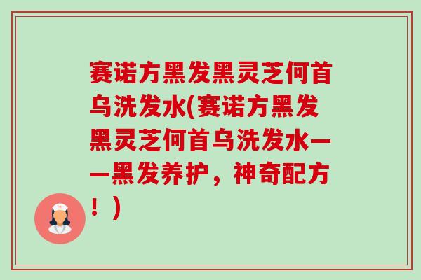 赛诺方黑发黑灵芝何首乌洗发水(赛诺方黑发黑灵芝何首乌洗发水——黑发养护,神奇配方!) 赛诺方黑发黑灵芝何首乌洗发水(赛诺方黑发黑灵芝何首乌洗发水——黑发养护,神奇配方!)