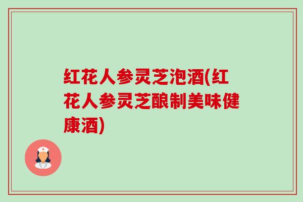 红花人参灵芝泡酒(红花人参灵芝酿制美味健康酒) 红花人参灵芝泡酒(红花人参灵芝酿制美味健康酒)