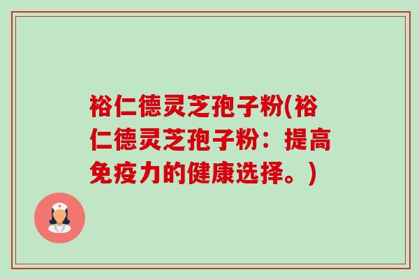 裕仁德灵芝孢子粉(裕仁德灵芝孢子粉：提高免疫力的健康选择。)