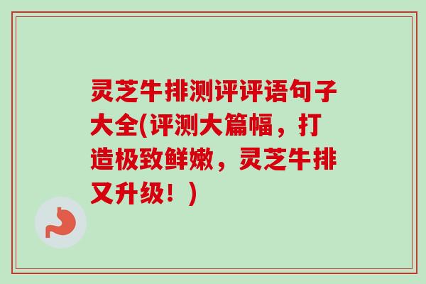 灵芝牛排测评评语句子大全(评测大篇幅，打造极致鲜嫩，灵芝牛排又升级！)
