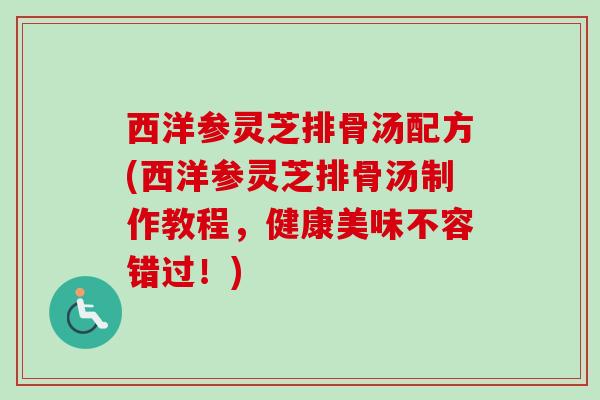 西洋参灵芝排骨汤配方(西洋参灵芝排骨汤制作教程,健康美味不容错过!) 西洋参灵芝排骨汤配方(西洋参灵芝排骨汤制作教程,健康美味不容错过!)