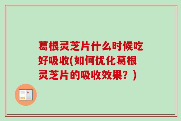 葛根灵芝片什么时候吃好吸收(如何优化葛根灵芝片的吸收效果?) 葛根灵芝片什么时候吃好吸收(如何优化葛根灵芝片的吸收效果?)