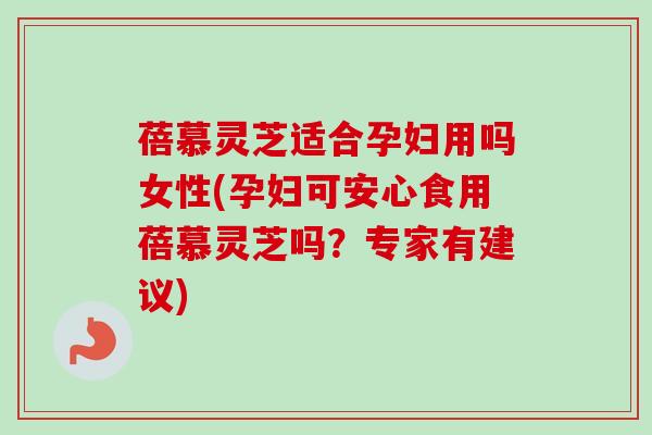 蓓慕灵芝适合孕妇用吗女性(孕妇可安心食用蓓慕灵芝吗？专家有建议)
