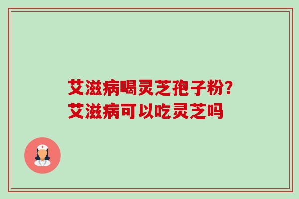 艾滋喝灵芝孢子粉？艾滋可以吃灵芝吗