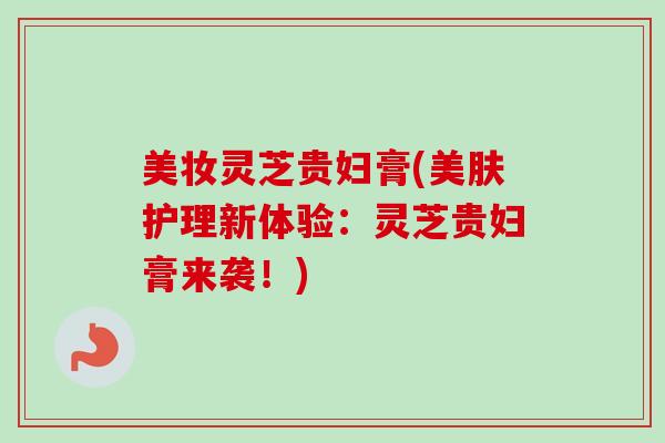 美妆灵芝贵妇膏(美肤护理新体验:灵芝贵妇膏来袭!) 美妆灵芝贵妇膏(美肤护理新体验:灵芝贵妇膏来袭!)