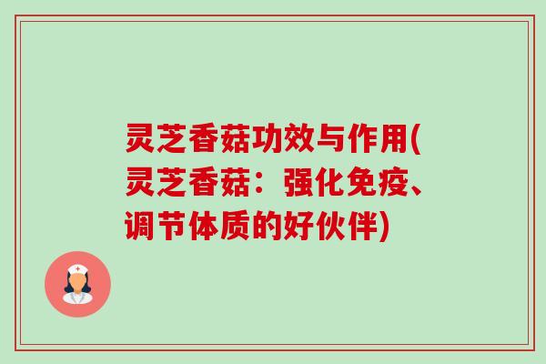 灵芝香菇功效与作用(灵芝香菇：强化免疫、调节体质的好伙伴)