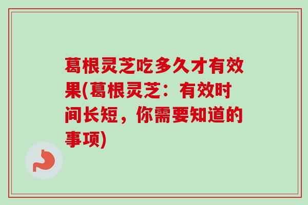 葛根灵芝吃多久才有效果(葛根灵芝:有效时间长短,你需要知道的事项) 葛根灵芝吃多久才有效果(葛根灵芝:有效时间长短,你需要知道的事项)