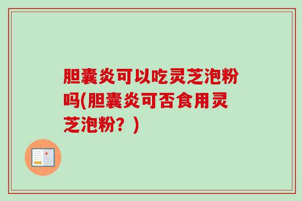 胆囊炎可以吃灵芝泡粉吗(胆囊炎可否食用灵芝泡粉？)