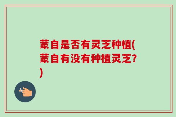 蒙自是否有灵芝种植(蒙自有没有种植灵芝？)