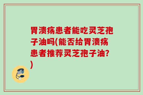 患者能吃灵芝孢子油吗(能否给患者推荐灵芝孢子油？)