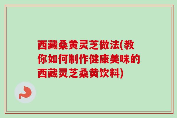西藏桑黄灵芝做法(教你如何制作健康美味的西藏灵芝桑黄饮料) 西藏桑黄灵芝做法(教你如何制作健康美味的西藏灵芝桑黄饮料)