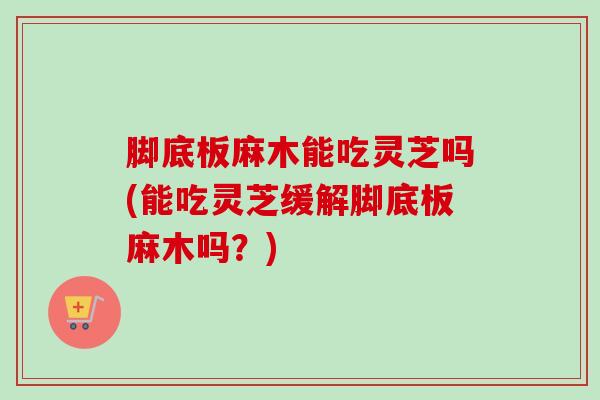 脚底板麻木能吃灵芝吗(能吃灵芝缓解脚底板麻木吗?) 脚底板麻木能吃灵芝吗(能吃灵芝缓解脚底板麻木吗?)