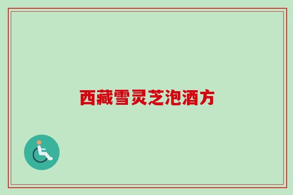 西藏雪灵芝泡酒方 西藏雪灵芝泡酒方