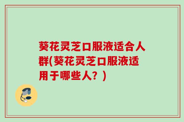 葵花灵芝口服液适合人群(葵花灵芝口服液适用于哪些人？)