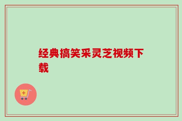 经典搞笑采灵芝视频下载 经典搞笑采灵芝视频下载