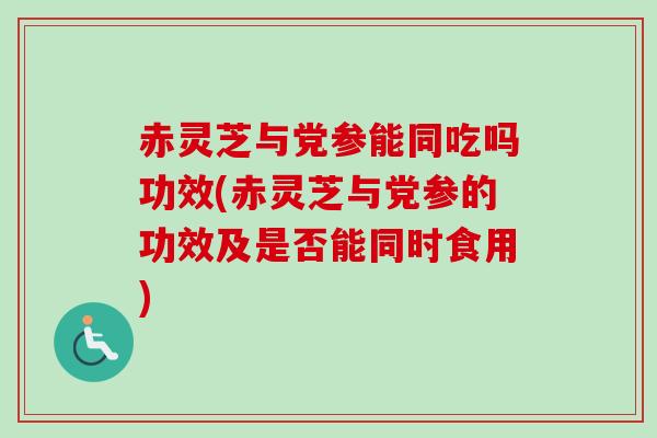 赤灵芝与党参能同吃吗功效(赤灵芝与党参的功效及是否能同时食用) 赤灵芝与党参能同吃吗功效(赤灵芝与党参的功效及是否能同时食用)